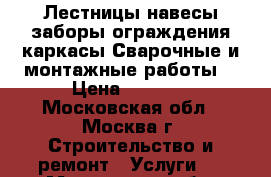 Лестницы,навесы,заборы,ограждения,каркасы.Сварочные и монтажные работы. › Цена ­ 3 000 - Московская обл., Москва г. Строительство и ремонт » Услуги   . Московская обл.,Москва г.